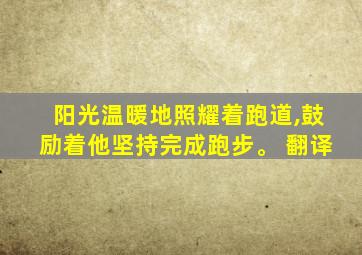 阳光温暖地照耀着跑道,鼓励着他坚持完成跑步。 翻译